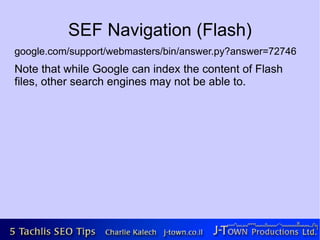 SEF Navigation (Flash)
google.com/support/webmasters/bin/answer.py?answer=72746
Note that while Google can index the content of Flash
files, other search engines may not be able to.
 