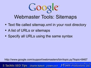 Webmaster Tools: Sitemaps
●   Text file called sitemap.xml in your root directory
●   A list of URLs or sitemaps
●   Specify all URLs using the same syntax




http://www.google.com/support/webmasters/bin/topic.py?topic=8467
 
