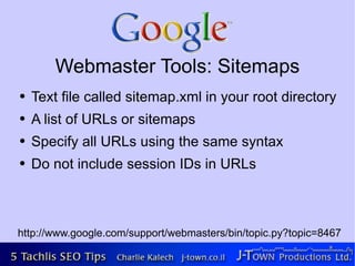 Webmaster Tools: Sitemaps
●   Text file called sitemap.xml in your root directory
●   A list of URLs or sitemaps
●   Specify all URLs using the same syntax
●   Do not include session IDs in URLs



http://www.google.com/support/webmasters/bin/topic.py?topic=8467
 