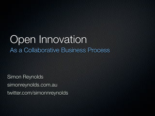 Open Innovation
 As a Collaborative Business Process



Simon Reynolds
simonreynolds.com.au
twitter.com/simonnreynolds
 