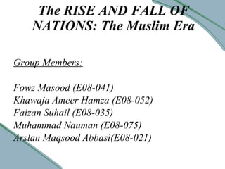 The RISE AND FALL OF NATIONS: The Muslim Era Group Members: Fowz Masood (E08-041) Khawaja Ameer Hamza (E08-052) Faizan Suhail (E08-035) Muhammad Nauman (E08-075) Arslan Maqsood Abbasi(E08-021) 