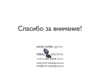 Спасибо за внимание!

     social media agency

     VIRAL        SEEDING
     makes the word work
     www.viral-seeding.com.ua
     info@viral-seeding.com.ua
 