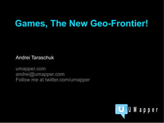 Andrei Taraschuk umapper.com [email_address] Follow me at twitter.com/umapper Games, The New Geo-Frontier! 