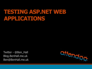TESTING ASP.NET WEB APPLICATIONS Twitter - @Ben_Hall Blog.BenHall.me.uk Ben@BenHall.me.uk 