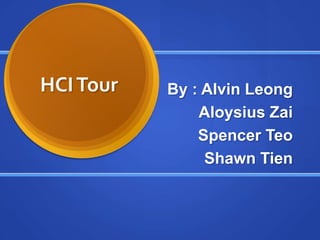 HCI Tour By : Alvin Leong Aloysius Zai Spencer Teo Shawn Tien 