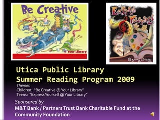 Utica Public LibrarySummer Reading Program 2009 Themes Children:  “Be Creative @ Your Library” Teens:  “Express Yourself @ Your Library” Sponsored by M&T Bank / Partners Trust Bank Charitable Fund at the Community Foundation 