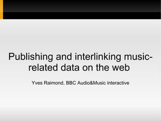 Publishing and interlinking music-related data on the web  Yves Raimond, BBC Audio&Music interactive 
