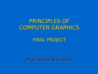 PRINCIPLES OF COMPUTER GRAPHICS FINAL PROJECT ORUÇ HÜSEYİN GÜRSOY 