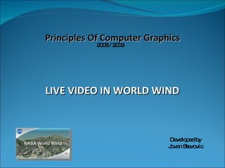 LIVE VIDEO IN WORLD WIND Developed by Jovan Stevovic Principles Of Computer Graphics 2008 / 2009 