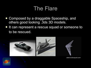 The Flare Composed by a draggable Spaceship, and others good looking .3ds 3D models. It can represent a rescue squad or someone to to be rescued. www.turbosquid.com 