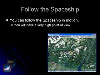 Follow the Spaceship You can follow the Spaceship in motion. You will have a very high point of view. 
