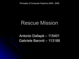 Rescue Mission Antonio Dallapè – 115401 Gabriele Baronti – 113188 Principles of Computer Graphics 2008 - 2009 