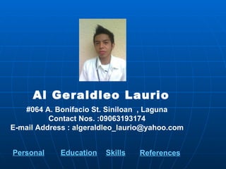 Al Geraldleo Laurio #064 A. Bonifacio St. Siniloan  , Laguna Contact Nos. :09063193174 E-mail Address : algeraldleo_laurio@yahoo.com Personal Education Skills References 
