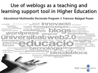 Use of weblogs as a teaching and
learning support tool in Higher Education
    Educational Multimedia Doctorate Program // Francesc Balagué Puxan




Use of weblogs as a teaching and learning support tool in Higher Education
Educational Multimedia Doctorate Program // Francesc Balagué Puxan // Sept. 2009
 
