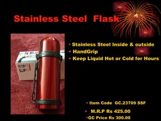 Stainless Steel  Flask Item Code  GC.23709 SSF M.R.P Rs 425.00 GC Price Rs 300.00 Stainless Steel Inside & outside   HandGrip Keep Liquid Hot or Cold for Hours 