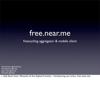 free.near.me
freecycling aggregator & mobile client
Alex Butcher, @alexbutcher
Nick Butcher, @crafty
Jason Cale, @mrjase
Seb Nash, @sebbo
+ Seb Nash from ‘Wizards of the Digital Frontier,’ introducing our entry: free.near.me.
 