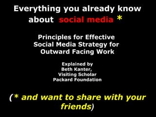 Everything you already know about  social media  *   Principles for Effective  Social Media Strategy for  Outward Facing Work Explained by Beth Kanter,  Visiting Scholar Packard Foundation ( * and want to share with your friends ) 