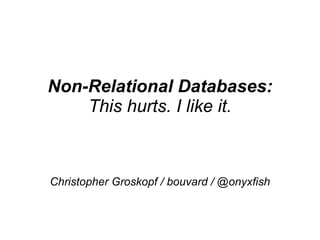 Non-Relational Databases: This hurts. I like it. Christopher Groskopf / bouvard / @onyxfish 