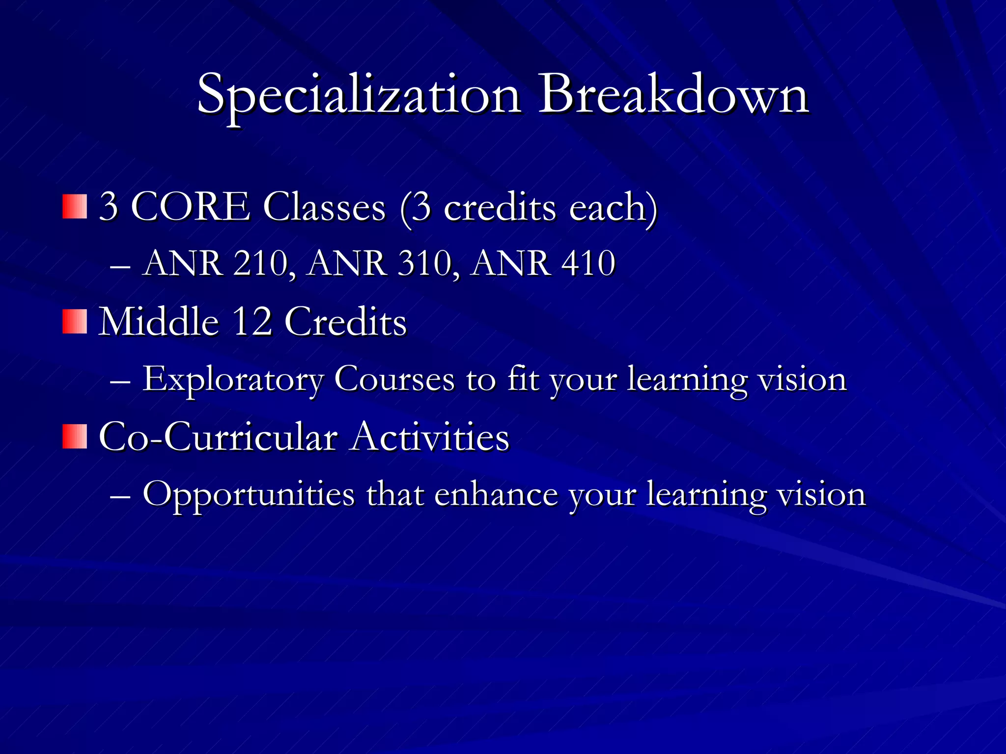 Specialization Breakdown 3 CORE Classes (3 credits each) ANR 210, ANR 310, ANR 410 Middle 12 Credits Exploratory Courses to fit your learning vision Co-Curricular Activities Opportunities that enhance your learning vision 