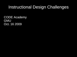 Instructional Design Challenges CODE Academy GMU Oct. 16 2009 