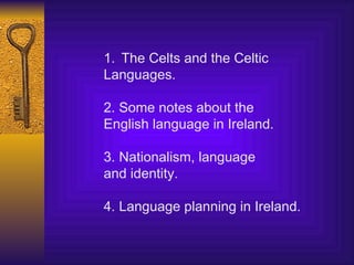 The Celts and the Celtic Languages. 2. Some notes about the English language in Ireland. 3. Nationalism, language and identity. 4. Language planning in Ireland. 