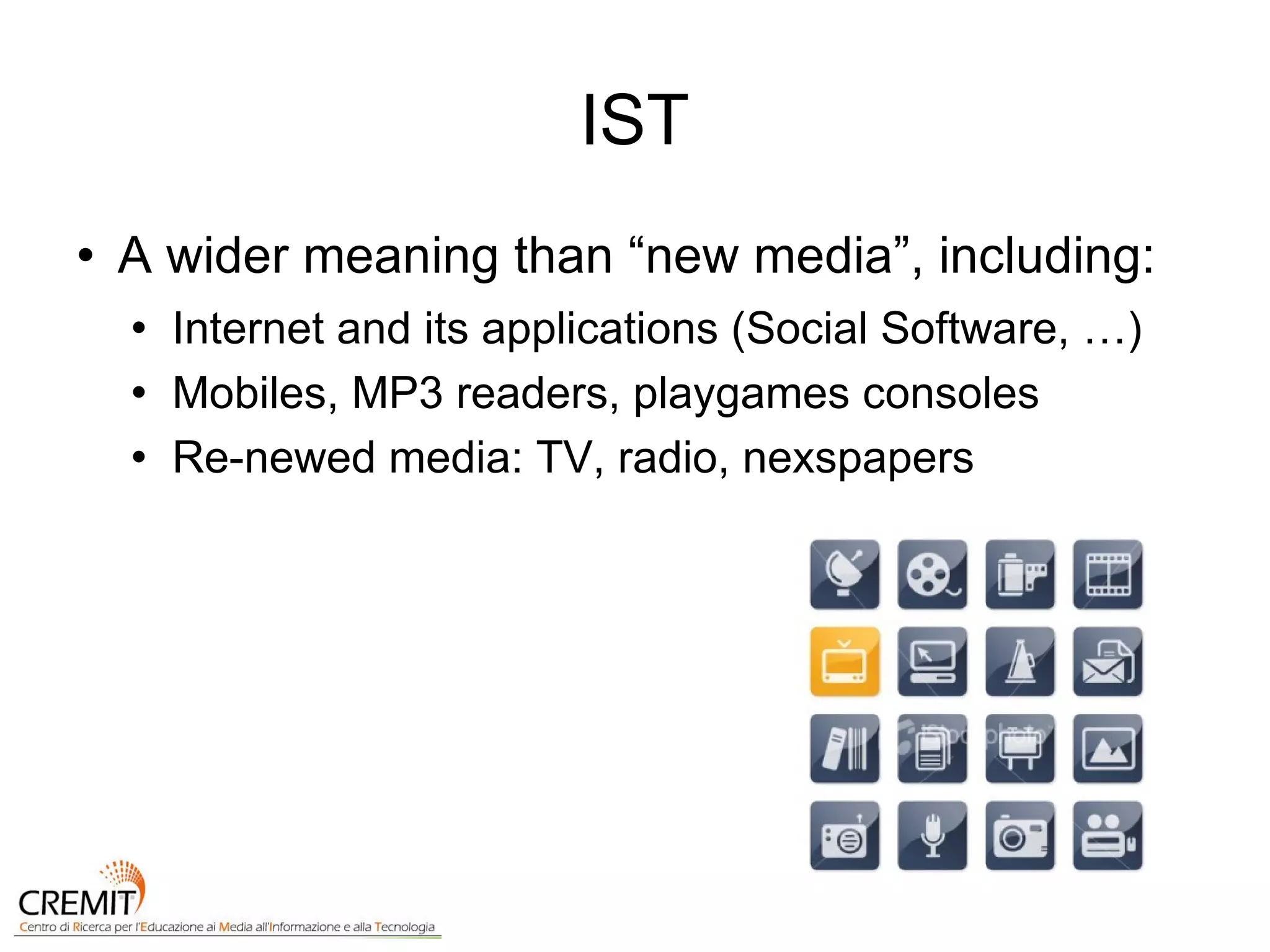 IST A wider meaning than “new media”, including: Internet and its applications (Social Software, …) Mobiles, MP3 readers, playgames consoles Re-newed media: TV, radio, nexspapers 