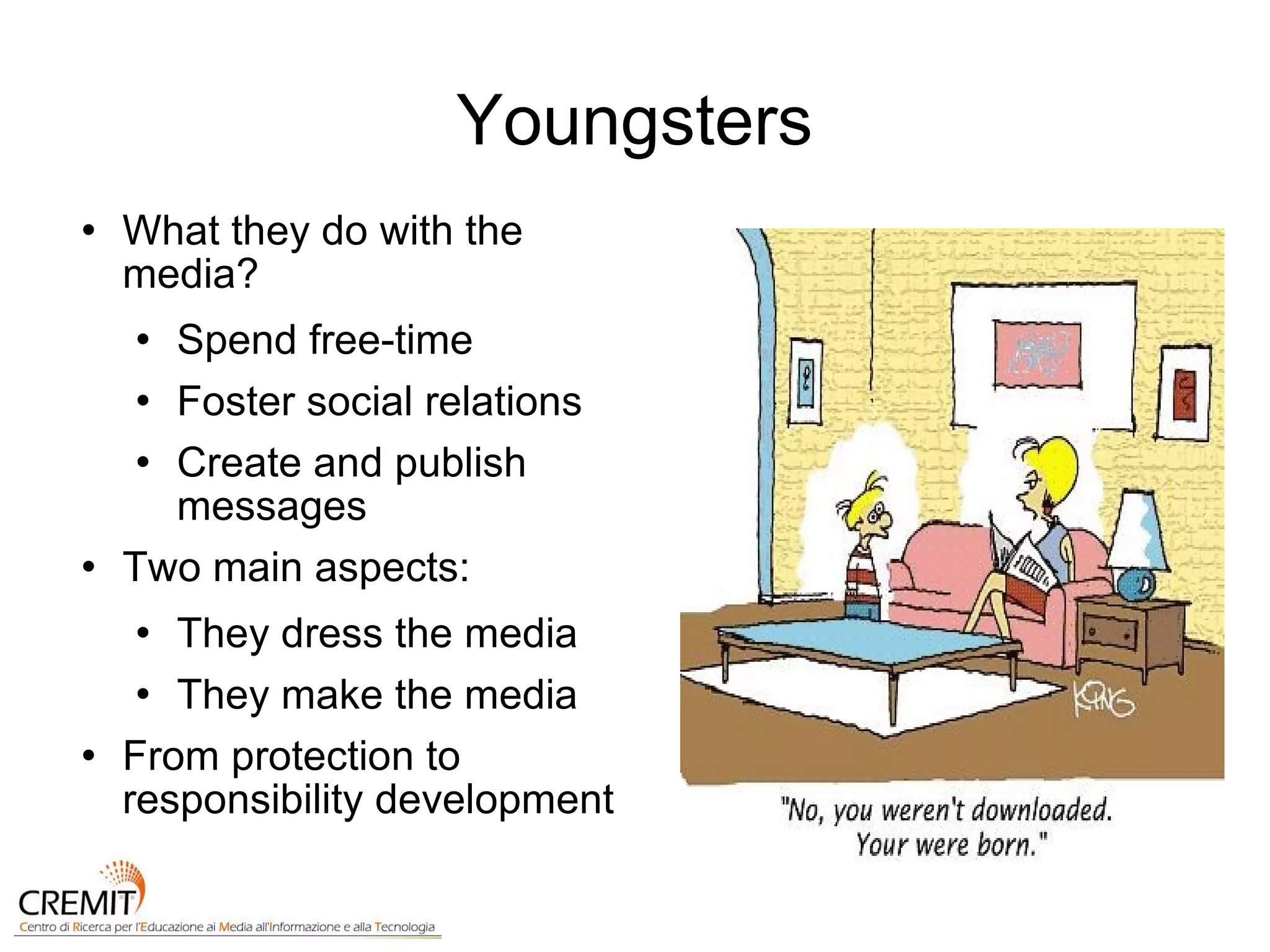 Youngsters What they do with the media? Spend free-time Foster social relations Create and publish messages Two main aspects: They dress the media They make the media From protection to responsibility development 