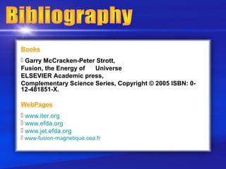 Books
 Garry McCracken-Peter Strott,
Fusion, the Energy of  Universe
ELSEVIER Academic press,
Complementary Science Series, Copyright © 2005 ISBN: 0-
12-481851-X.

WebPages
 www.iter.org
 www.efda.org
 www.jet.efda.org
 www-fusion-magnetique.cea.fr
 