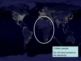 2 billion people
Do not have access to
the electricity
 