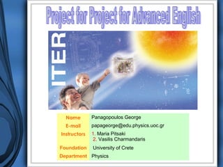 Name        Panagopoulos George
  E-mail      papageorge@edu.physics.uoc.gr
Instructors   1. Maria Pitsaki
              2. Vasilis Charmandaris
Foundation    University of Crete
Department Physics
 
