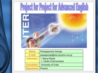 Project for Project for Advanced English Physics Department University of Crete Foundation 1.  Maria Pitsaki 2.  Vasilis Charmandaris Instructors [email_address] E-mail Panagopoulos George Name 