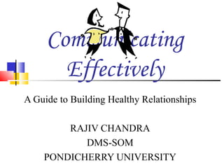 Communicating Effectively A Guide to Building Healthy Relationships RAJIV CHANDRA DMS-SOM PONDICHERRY UNIVERSITY 
