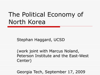 The Political Economy of North Korea Stephan Haggard, UCSD (work joint with Marcus Noland, Peterson Institute and the East-West Center) Georgia Tech, September 17, 2009 