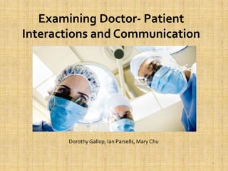 Examining Doctor- Patient  Interactions and Communication Dorothy Gallop, Ian Parsells, Mary Chu 1 