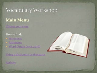 Main Menu
Choose your story

How to find:
 Synonyms
 Antonyms
 Word Origin (root word)


Using a dictionary or thesaurus

Activity
 