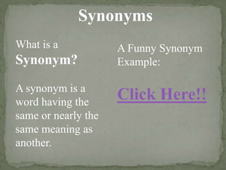 Synonyms
What is a            A Funny Synonym
Synonym?             Example:

A synonym is a
word having the
                     Click Here!!
same or nearly the
same meaning as
another.
 
