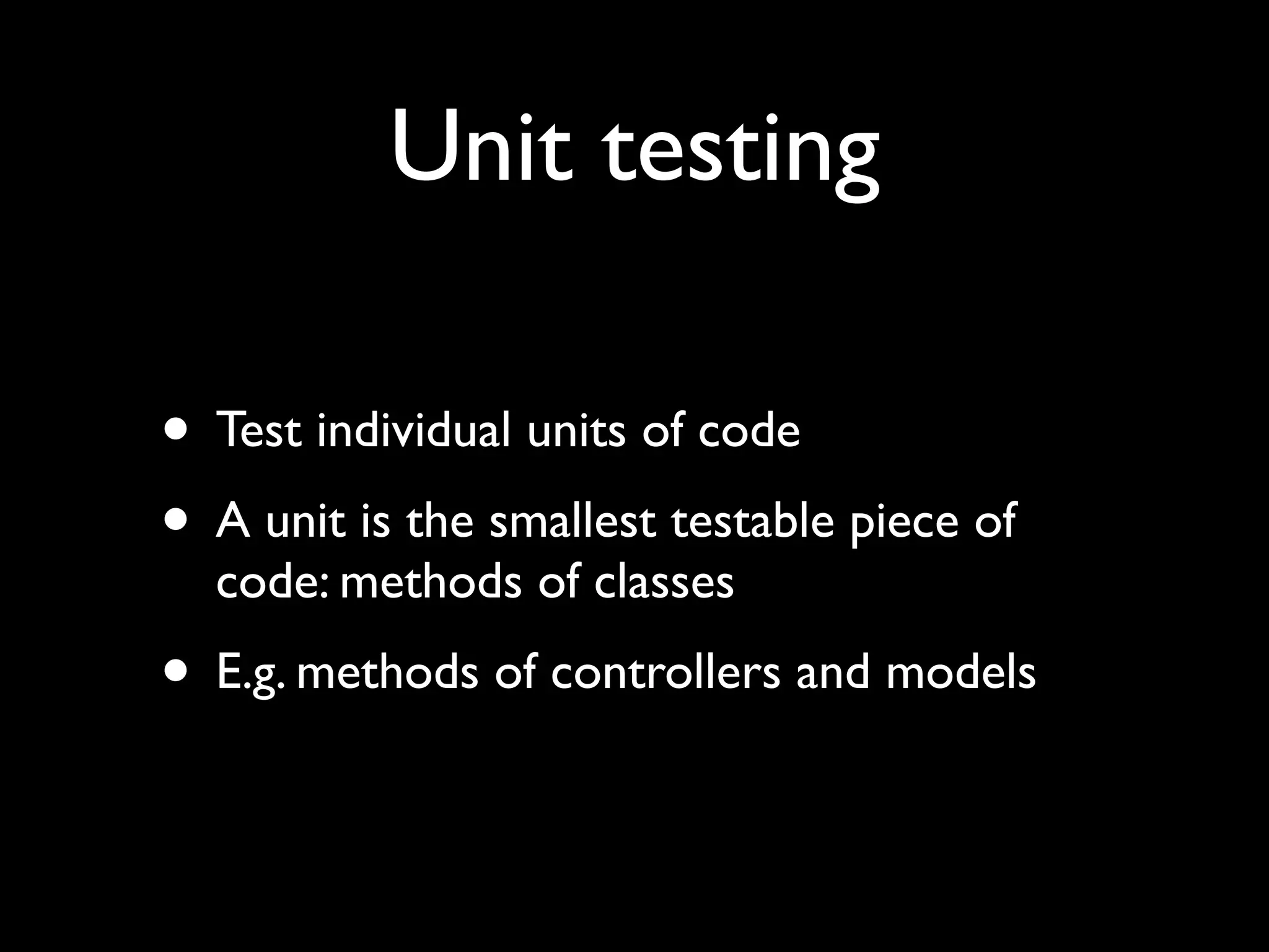 Unit testing

• Test individual units of code
• A unit is the smallest testable piece of
  code: methods of classes
• E.g. methods of controllers and models
 