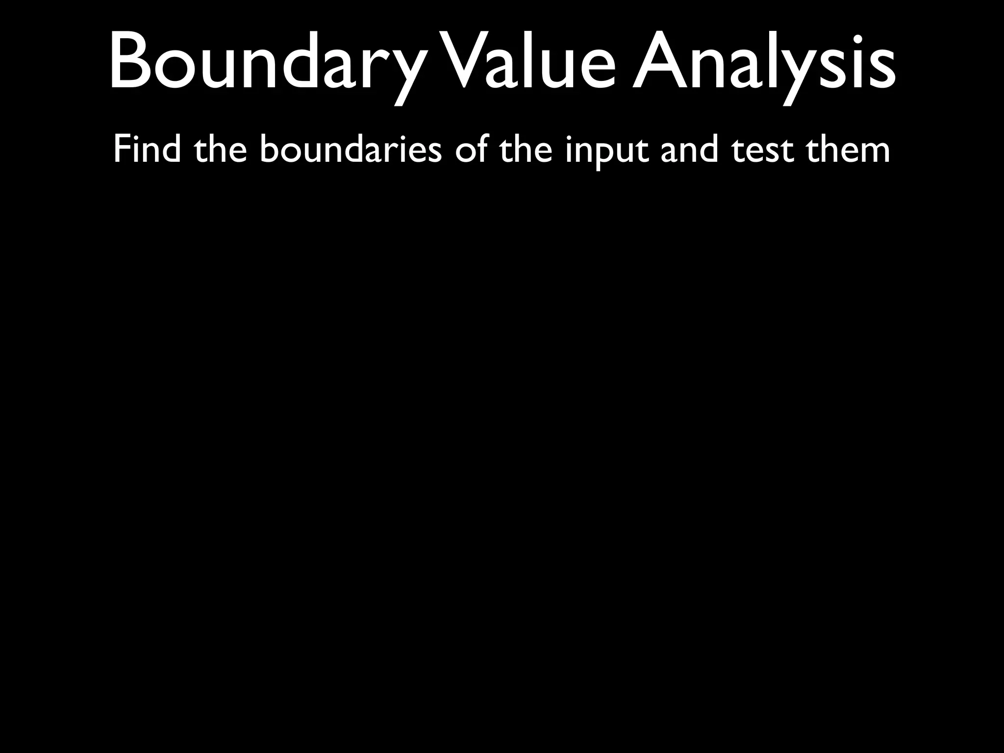 Boundary Value Analysis
Find the boundaries of the input and test them
 