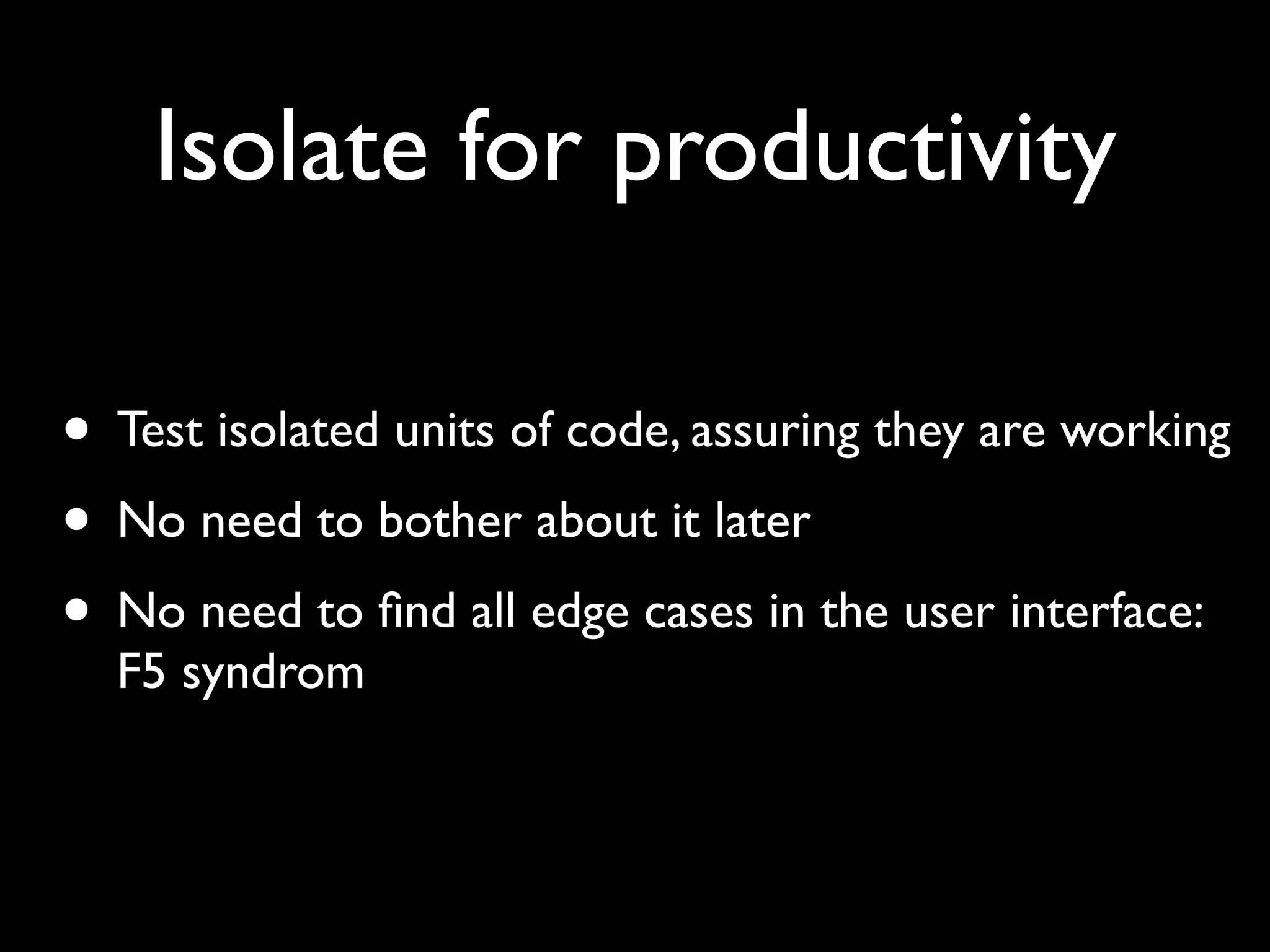Isolate for productivity

• Test isolated units of code, assuring they are working
• No need to bother about it later
• No need to ﬁnd all edge cases in the user interface:
  F5 syndrom
 