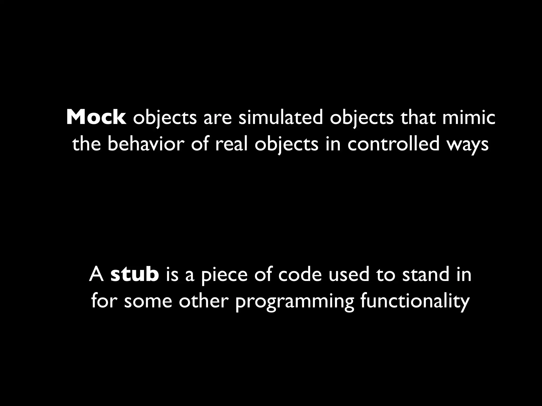 Mock objects are simulated objects that mimic
the behavior of real objects in controlled ways




  A stub is a piece of code used to stand in
  for some other programming functionality
 