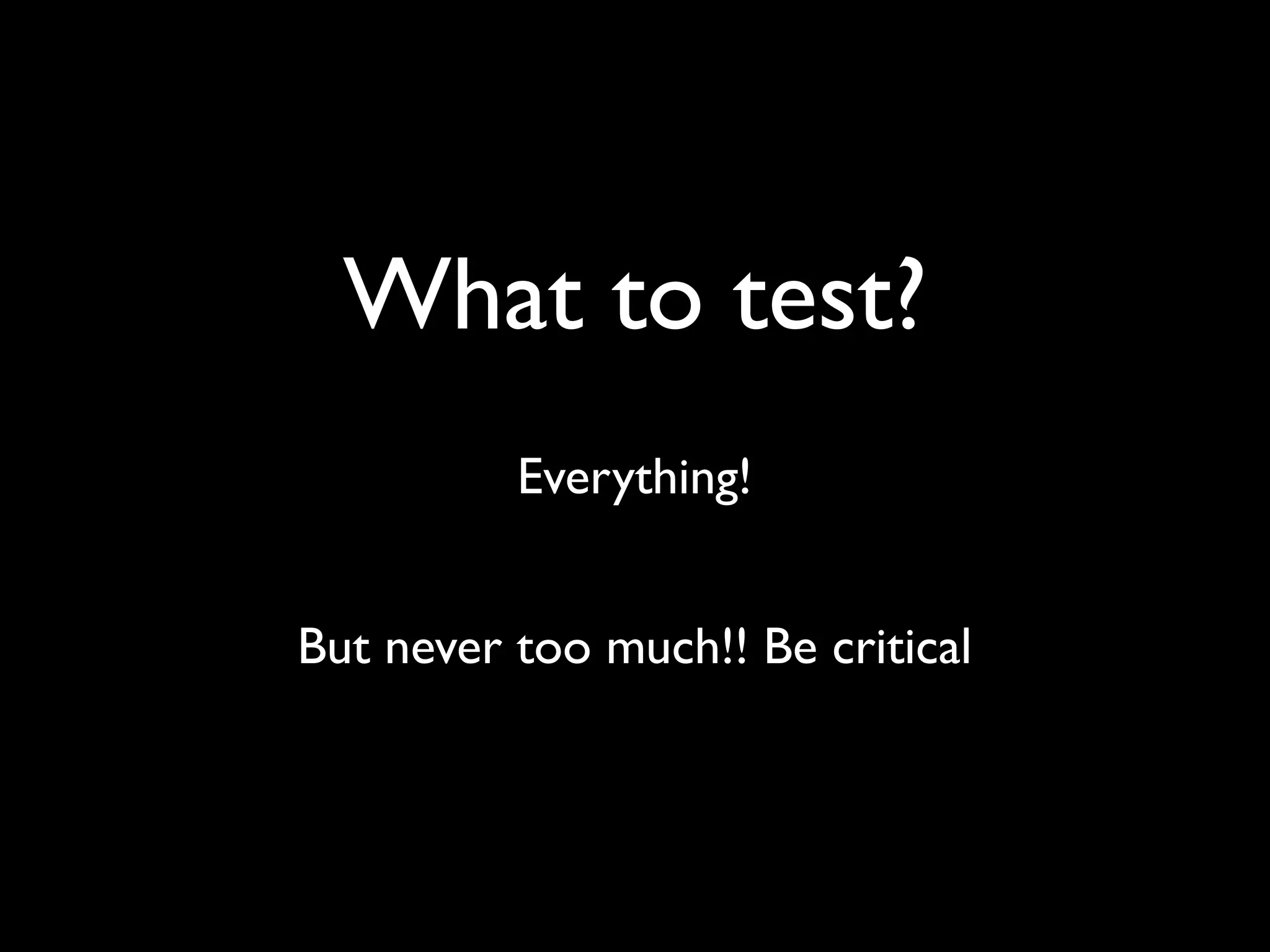What to test?
          Everything!


But never too much!! Be critical
 