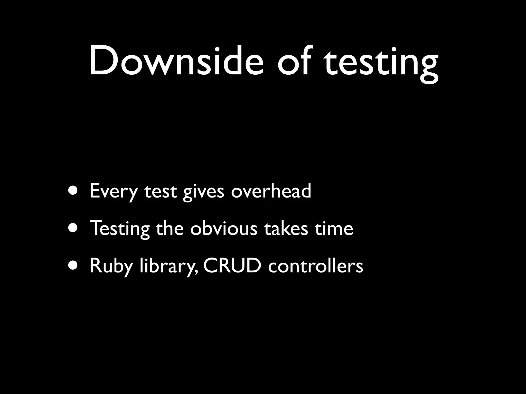 Downside of testing

• Every test gives overhead
• Testing the obvious takes time
• Ruby library, CRUD controllers
 