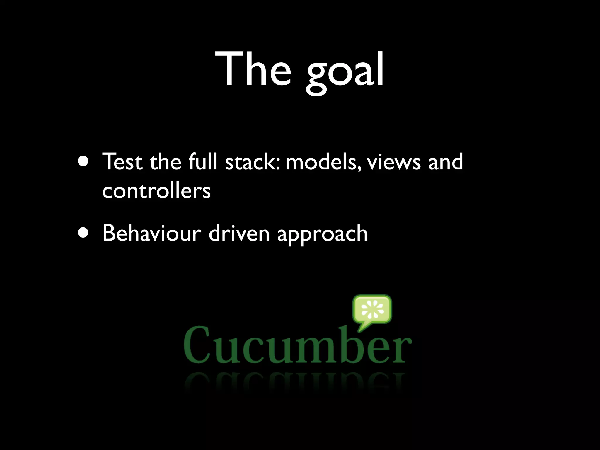 The goal
• Test the full stack: models, views and
  controllers
• Behaviour driven approach
 