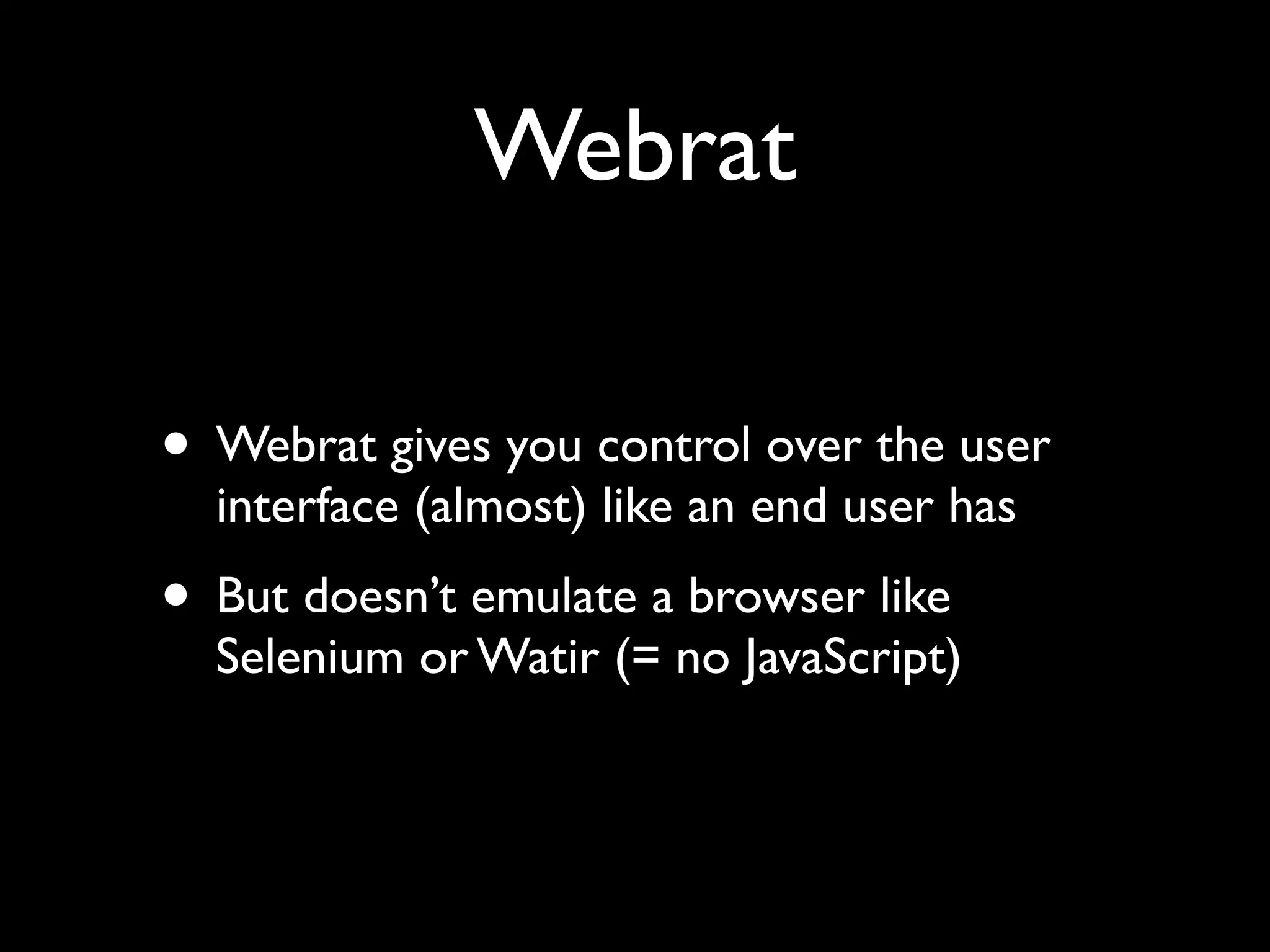 Webrat

• Webrat gives you control over the user
  interface (almost) like an end user has
• But doesn’t emulate a browser like
  Selenium or Watir (= no JavaScript)
 