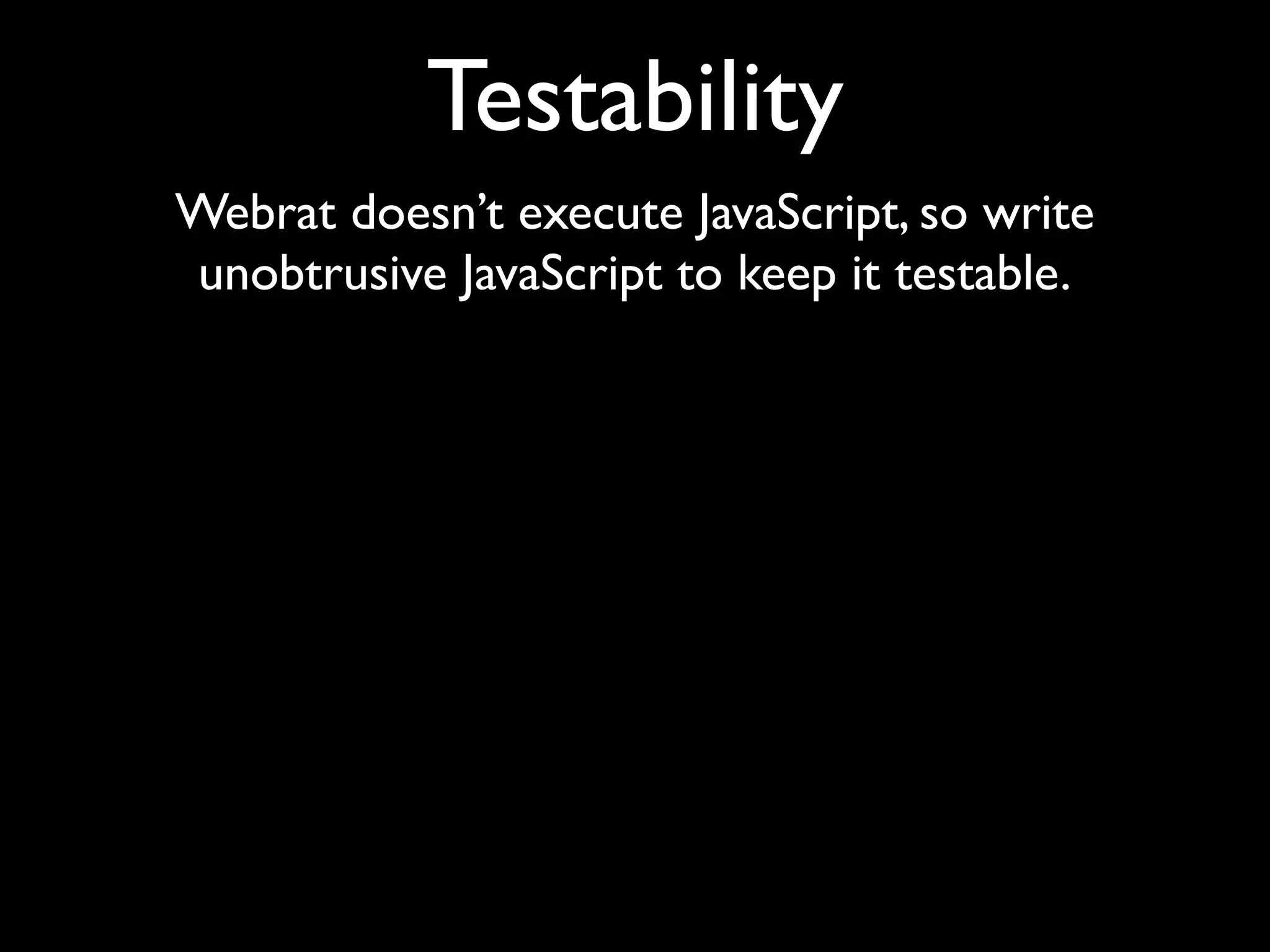 Testability
Webrat doesn’t execute JavaScript, so write
unobtrusive JavaScript to keep it testable.
 