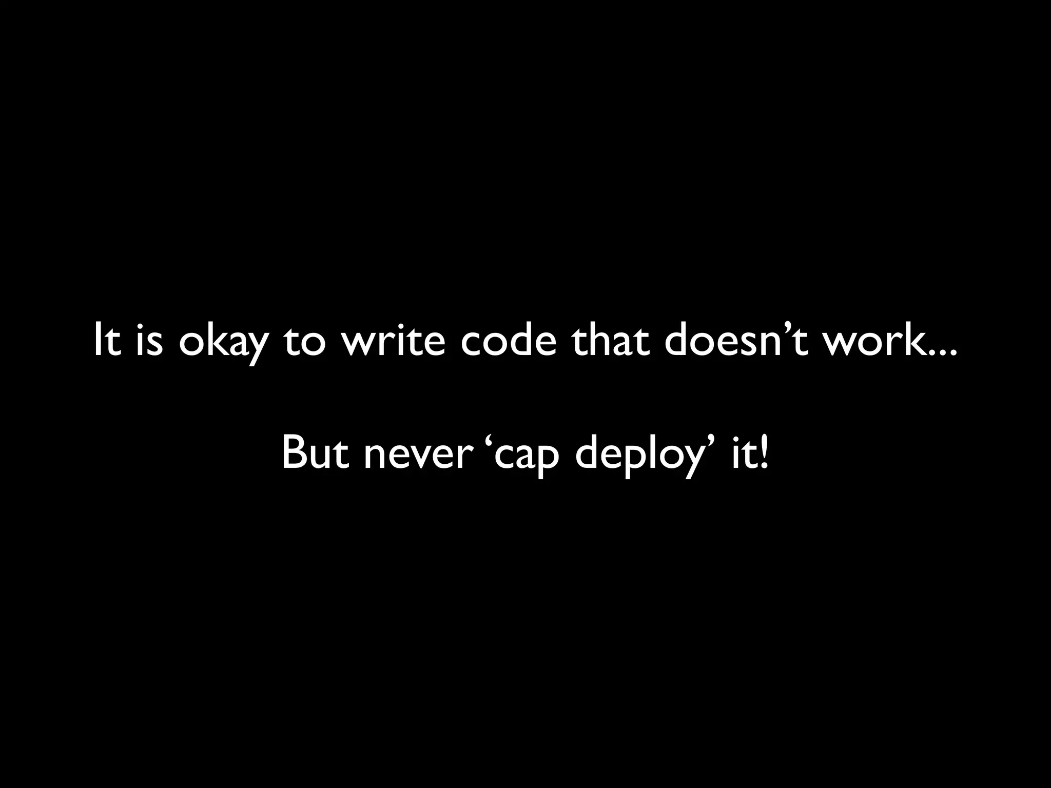 It is okay to write code that doesn’t work...

         But never ‘cap deploy’ it!
 