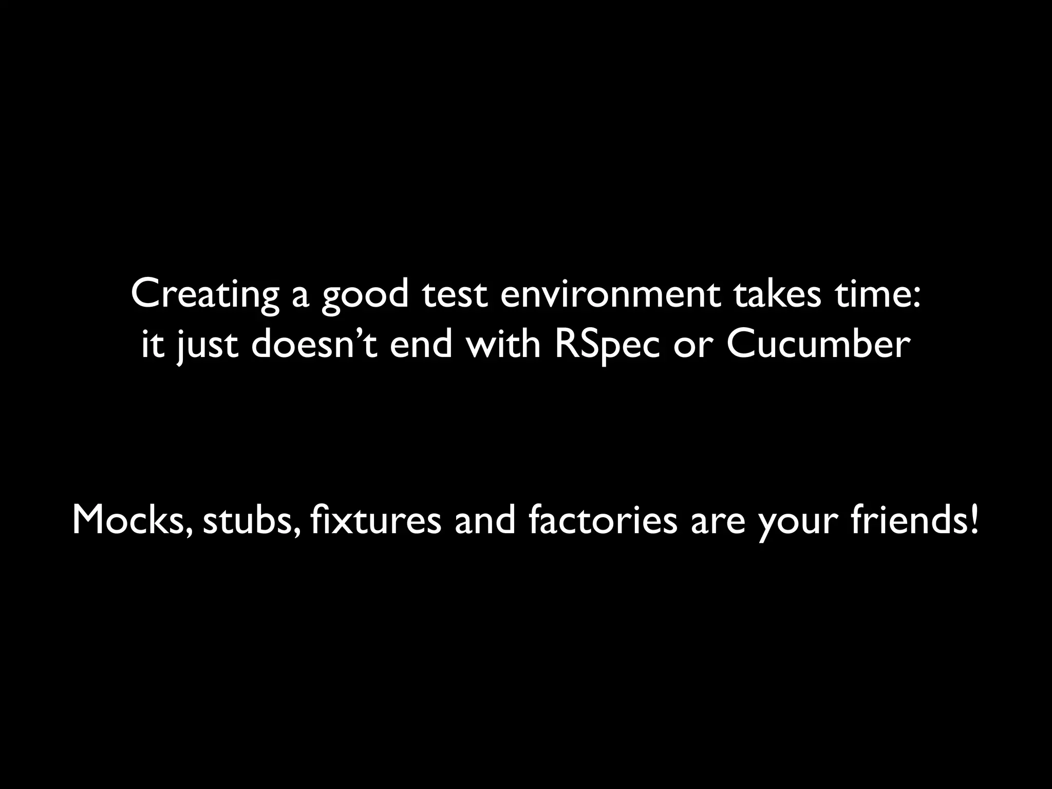 Creating a good test environment takes time:
   it just doesn’t end with RSpec or Cucumber



Mocks, stubs, ﬁxtures and factories are your friends!
 
