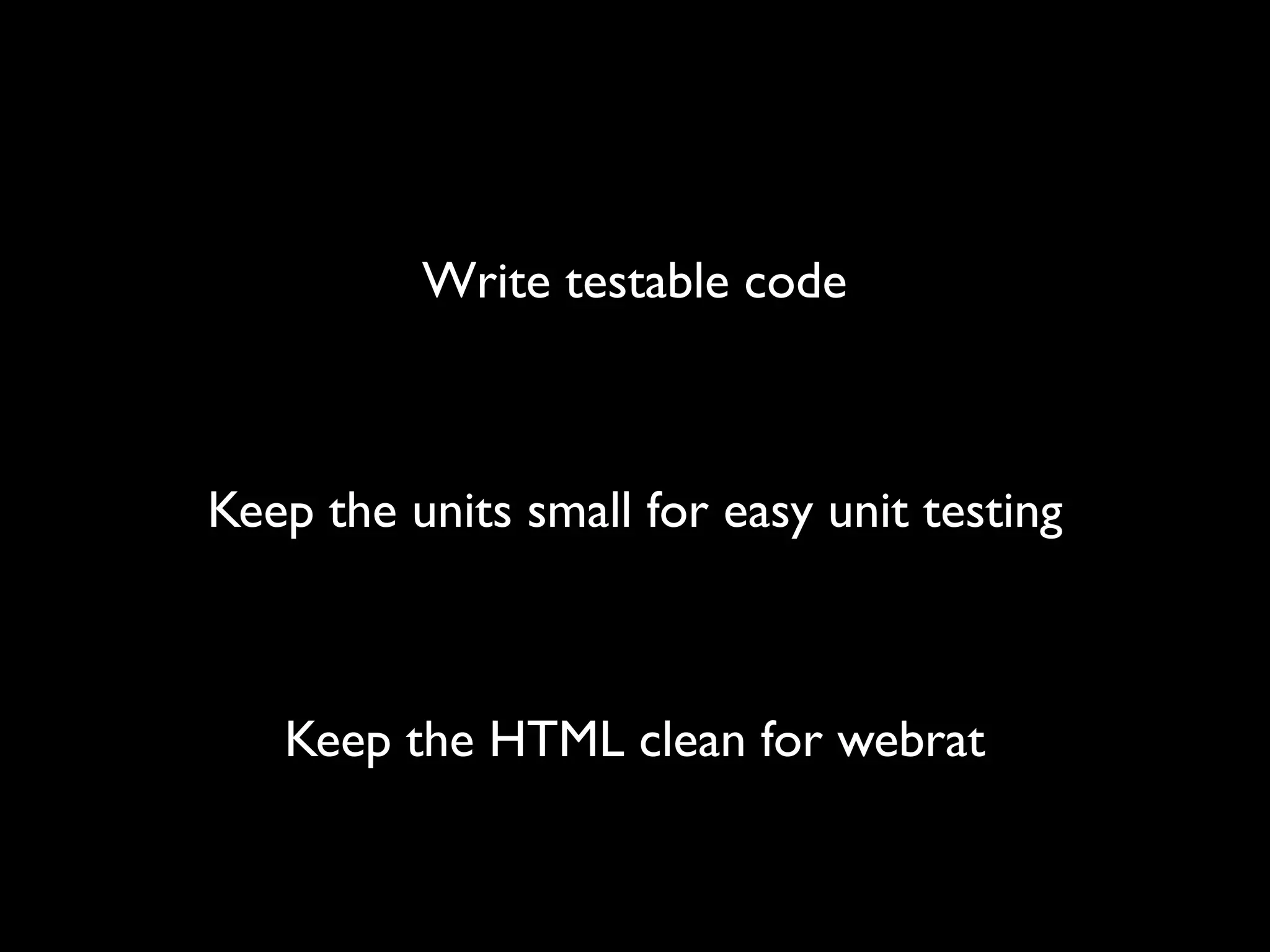 Write testable code



Keep the units small for easy unit testing



   Keep the HTML clean for webrat
 