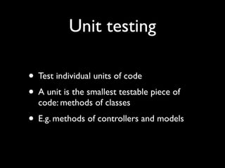 Unit testing

• Test individual units of code
• A unit is the smallest testable piece of
  code: methods of classes
• E.g. methods of controllers and models
 