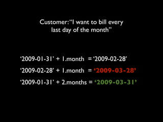 Customer: “I want to bill every
         last day of the month”



‘2009-01-31’ + 1.month = ‘2009-02-28’
‘2009-02-28’ + 1.month = ‘2009-03-28’
‘2009-01-31’ + 2.months = ‘2009-03-31’
 